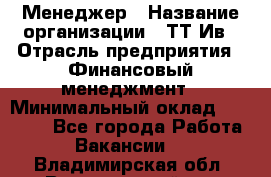 Менеджер › Название организации ­ ТТ-Ив › Отрасль предприятия ­ Финансовый менеджмент › Минимальный оклад ­ 35 000 - Все города Работа » Вакансии   . Владимирская обл.,Вязниковский р-н